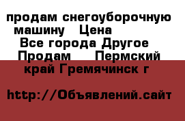 продам снегоуборочную машину › Цена ­ 55 000 - Все города Другое » Продам   . Пермский край,Гремячинск г.
